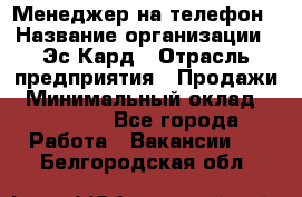 Менеджер на телефон › Название организации ­ Эс-Кард › Отрасль предприятия ­ Продажи › Минимальный оклад ­ 25 000 - Все города Работа » Вакансии   . Белгородская обл.